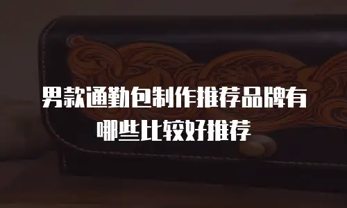 男款通勤包制作推荐品牌有哪些比较好推荐