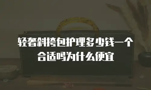 轻奢斜挎包护理多少钱一个合适吗为什么便宜