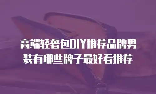 高端轻奢包DIY推荐品牌男装有哪些牌子最好看推荐