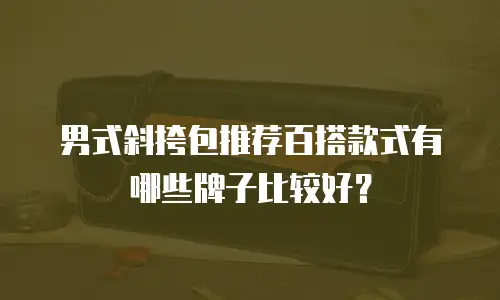 男式斜挎包推荐百搭款式有哪些牌子比较好？