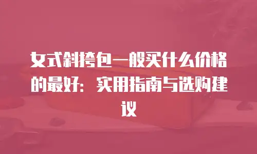 女式斜挎包一般买什么价格的最好：实用指南与选购建议