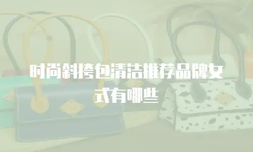 时尚斜挎包清洁推荐品牌女式有哪些