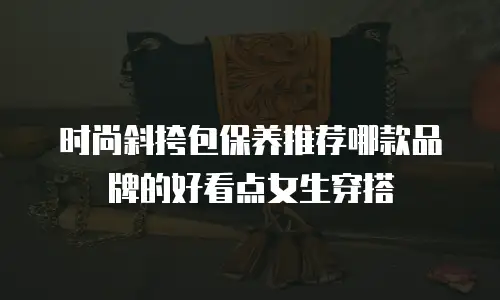 时尚斜挎包保养推荐哪款品牌的好看点女生穿搭