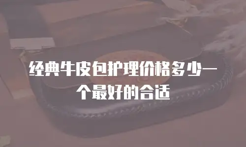 经典牛皮包护理价格多少一个最好的合适