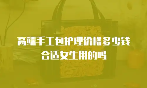 高端手工包护理价格多少钱合适女生用的吗