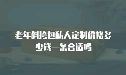 老年斜挎包私人定制价格多少钱一条合适吗