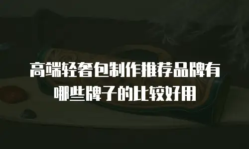 高端轻奢包制作推荐品牌有哪些牌子的比较好用