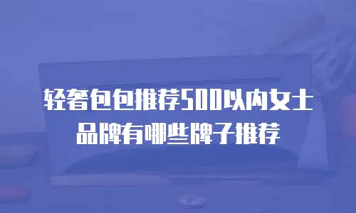 轻奢包包推荐500以内女士品牌有哪些牌子推荐