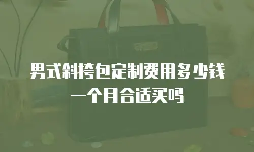 男式斜挎包定制费用多少钱一个月合适买吗
