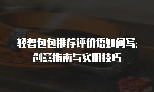 轻奢包包推荐评价语如何写：创意指南与实用技巧