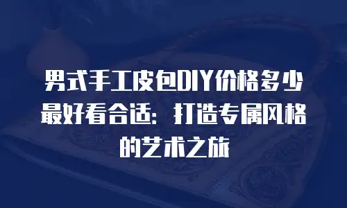 男式手工皮包DIY价格多少最好看合适：打造专属风格的艺术之旅