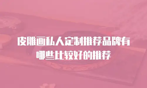 皮雕画私人定制推荐品牌有哪些比较好的推荐