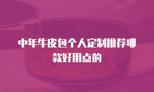 中年牛皮包个人定制推荐哪款好用点的