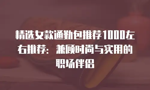 精选女款通勤包推荐1000左右推荐：兼顾时尚与实用的职场伴侣