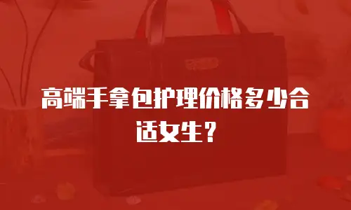 高端手拿包护理价格多少合适女生？