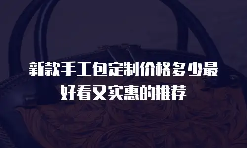 新款手工包定制价格多少最好看又实惠的推荐