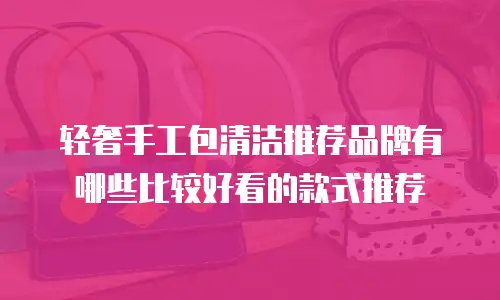轻奢手工包清洁推荐品牌有哪些比较好看的款式推荐