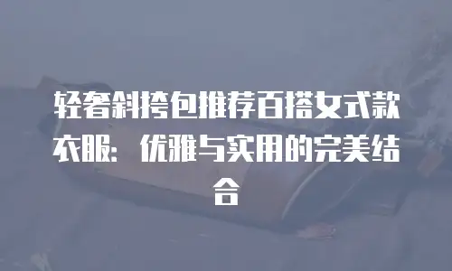轻奢斜挎包推荐百搭女式款衣服：优雅与实用的完美结合