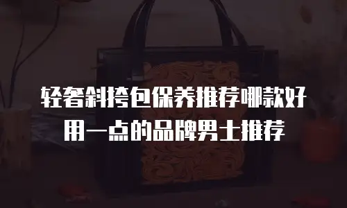 轻奢斜挎包保养推荐哪款好用一点的品牌男士推荐