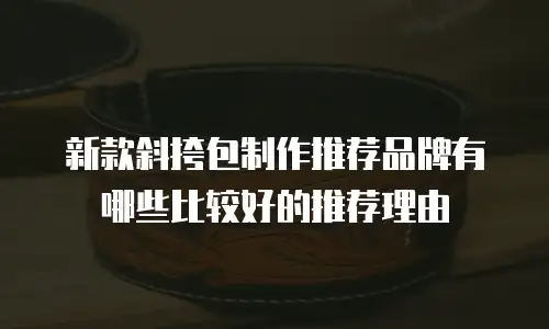 新款斜挎包制作推荐品牌有哪些比较好的推荐理由