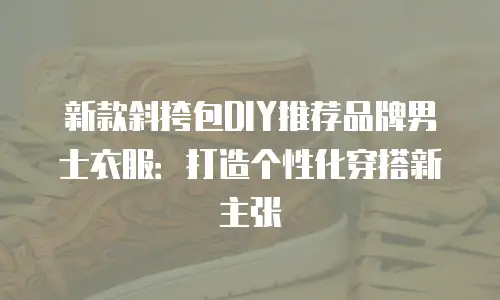 新款斜挎包DIY推荐品牌男士衣服：打造个性化穿搭新主张