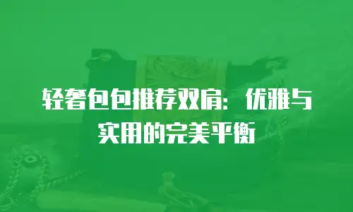 轻奢包包推荐双肩：优雅与实用的完美平衡