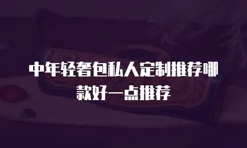 中年轻奢包私人定制推荐哪款好一点推荐