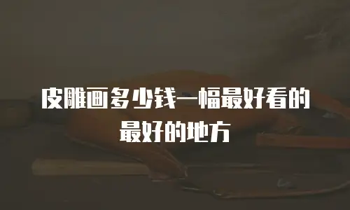 皮雕画多少钱一幅最好看的最好的地方