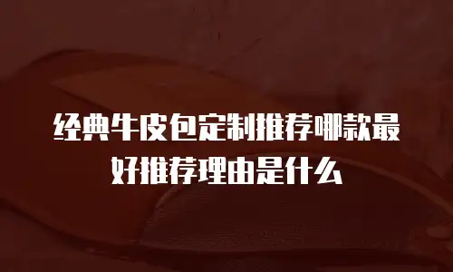 经典牛皮包定制推荐哪款最好推荐理由是什么
