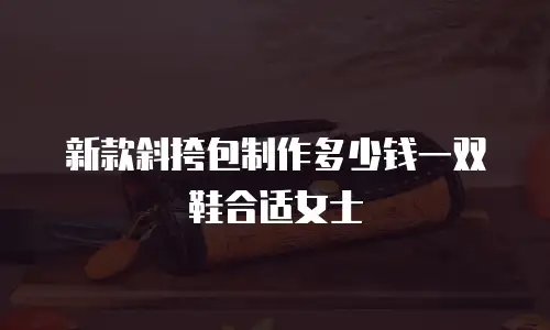 新款斜挎包制作多少钱一双鞋合适女士