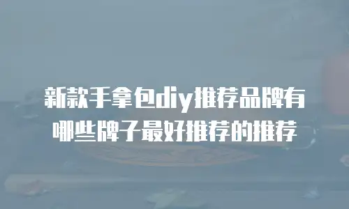 新款手拿包diy推荐品牌有哪些牌子最好推荐的推荐