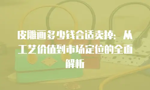 皮雕画多少钱合适卖掉：从工艺价值到市场定位的全面解析