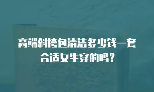 高端斜挎包清洁多少钱一套合适女生穿的吗？