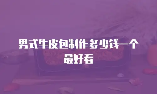 男式牛皮包制作多少钱一个最好看