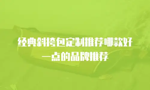 经典斜挎包定制推荐哪款好一点的品牌推荐