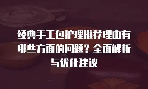 经典手工包护理推荐理由有哪些方面的问题？全面解析与优化建议