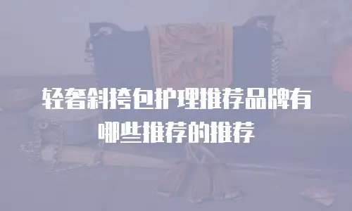 轻奢斜挎包护理推荐品牌有哪些推荐的推荐