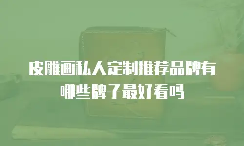 皮雕画私人定制推荐品牌有哪些牌子最好看吗