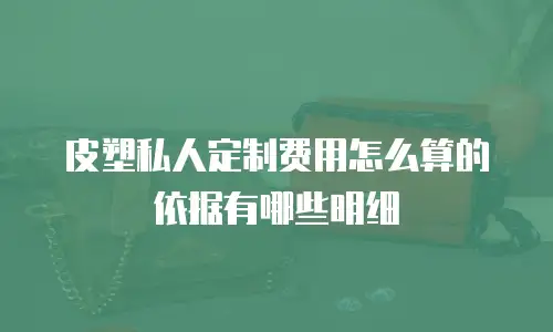 皮塑私人定制费用怎么算的依据有哪些明细