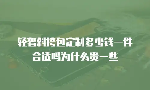 轻奢斜挎包定制多少钱一件合适吗为什么贵一些