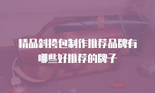 精品斜挎包制作推荐品牌有哪些好推荐的牌子