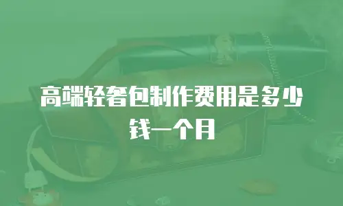 高端轻奢包制作费用是多少钱一个月