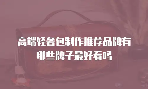 高端轻奢包制作推荐品牌有哪些牌子最好看吗
