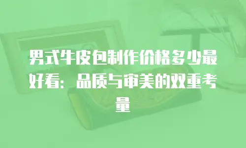 男式牛皮包制作价格多少最好看：品质与审美的双重考量