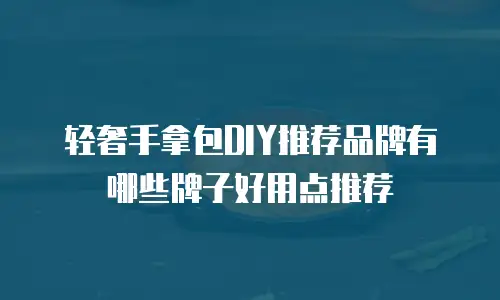 轻奢手拿包DIY推荐品牌有哪些牌子好用点推荐