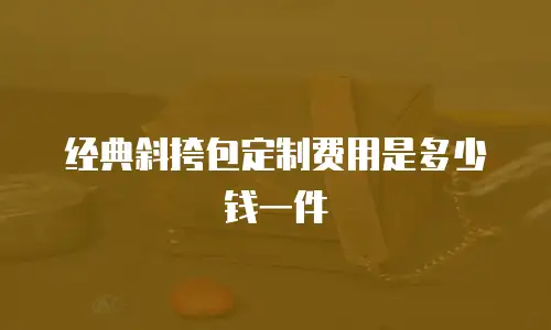 经典斜挎包定制费用是多少钱一件
