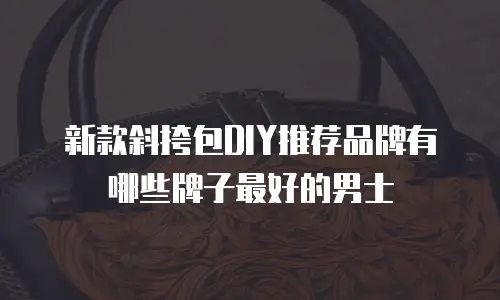 新款斜挎包DIY推荐品牌有哪些牌子最好的男士