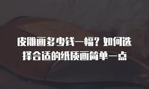 皮雕画多少钱一幅？如何选择合适的纸质画简单一点