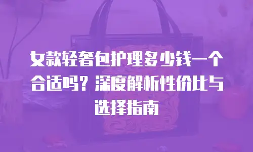 女款轻奢包护理多少钱一个合适吗？深度解析性价比与选择指南