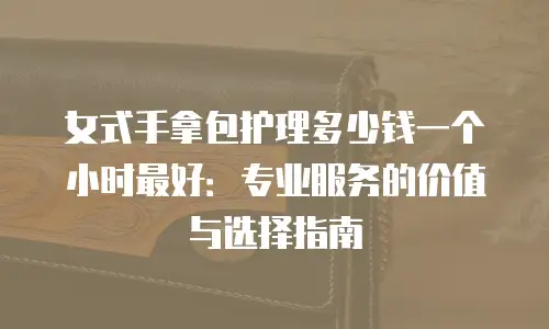 女式手拿包护理多少钱一个小时最好：专业服务的价值与选择指南